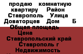 продаю 1-комнатную квартиру  › Район ­ Ставрополь › Улица ­ Доваторцев › Дом ­ 197Б › Общая площадь ­ 30 › Цена ­ 1 300 000 - Ставропольский край, Ставрополь г. Недвижимость » Квартиры продажа   . Ставропольский край,Ставрополь г.